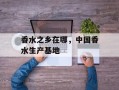 香水之乡在哪，中国香水生产基地