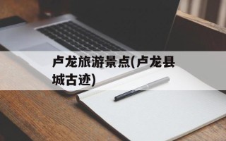 卢龙旅游景点(卢龙县城古迹)