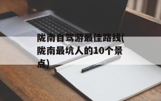陇南自驾游最佳路线(陇南最坑人的10个景点)