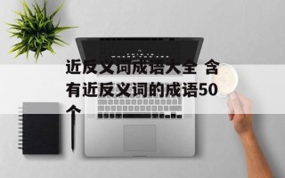 近反义词成语大全 含有近反义词的成语50个