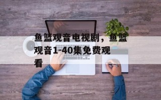鱼篮观音电视剧，鱼篮观音1-40集免费观看