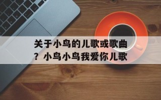 关于小鸟的儿歌或歌曲？小鸟小鸟我爱你儿歌