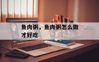 鱼肉粥，鱼肉粥怎么做才好吃