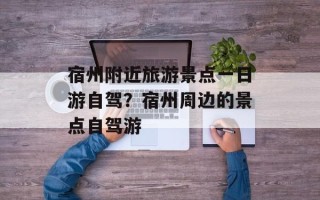宿州附近旅游景点一日游自驾？宿州周边的景点自驾游