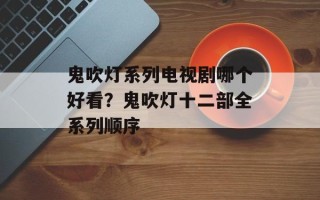 鬼吹灯系列电视剧哪个好看？鬼吹灯十二部全系列顺序
