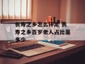 长寿之乡怎么评定 长寿之乡百岁老人占比是多少