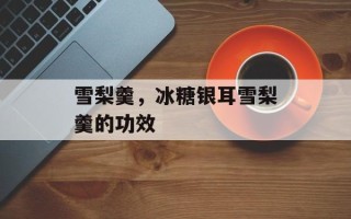 雪梨羹，冰糖银耳雪梨羹的功效