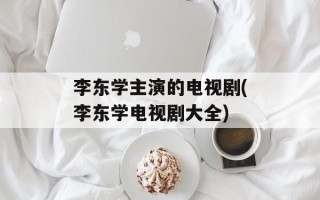 李东学主演的电视剧(李东学电视剧大全)