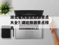 湖北省风景区旅游景点大全？湖北旅游景点排名