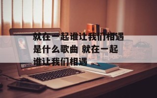 就在一起谁让我们相遇是什么歌曲 就在一起谁让我们相遇