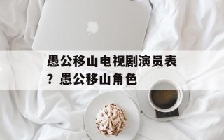 愚公移山电视剧演员表？愚公移山角色