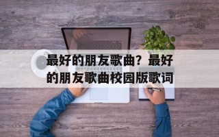 最好的朋友歌曲？最好的朋友歌曲校园版歌词