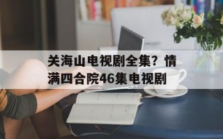 关海山电视剧全集？情满四合院46集电视剧