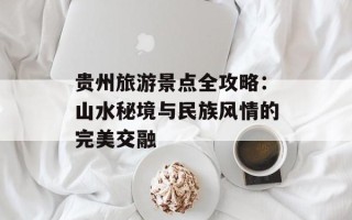贵州旅游景点全攻略：山水秘境与民族风情的完美交融