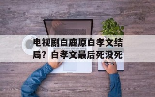 电视剧白鹿原白孝文结局？白孝文最后死没死