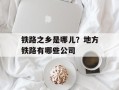 铁路之乡是哪儿？地方铁路有哪些公司