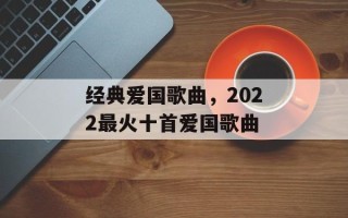 经典爱国歌曲，2022最火十首爱国歌曲