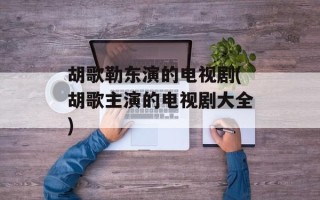 胡歌勒东演的电视剧(胡歌主演的电视剧大全)