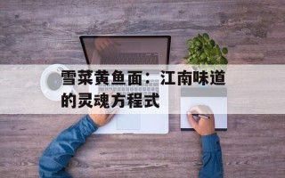 雪菜黄鱼面：江南味道的灵魂方程式