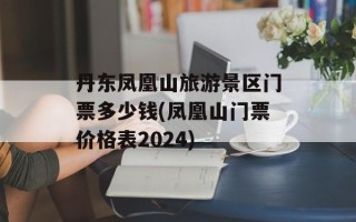 丹东凤凰山旅游景区门票多少钱(凤凰山门票价格表2024)