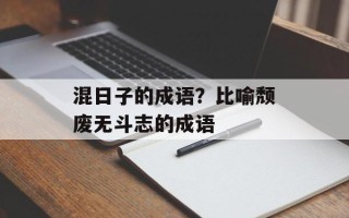 混日子的成语？比喻颓废无斗志的成语