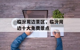临汾周边景区，临汾周边十大免费景点