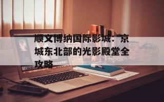 顺义博纳国际影城：京城东北部的光影殿堂全攻略