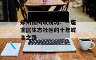 郑州橡树玫瑰城：一座宜居生态社区的十年蝶变之路