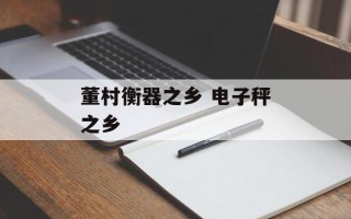 董村衡器之乡 电子秤之乡