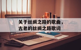 关于丝绸之路的歌曲，古老的丝绸之路歌词