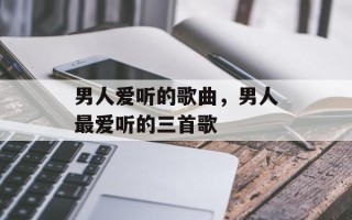 男人爱听的歌曲，男人最爱听的三首歌