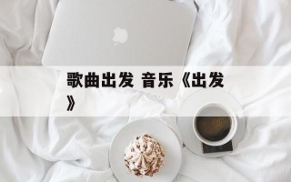 歌曲出发 音乐《出发》