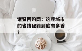 诸暨团购网：这座城市的省钱秘籍到底有多香？