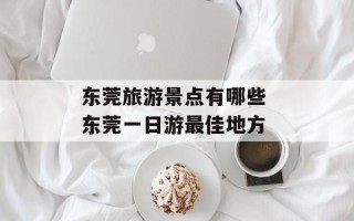 东莞旅游景点有哪些 东莞一日游最佳地方