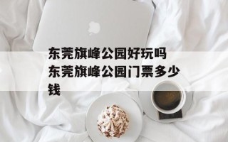 东莞旗峰公园好玩吗 东莞旗峰公园门票多少钱