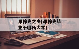 邓稼先之乡(邓稼先毕业于哪所大学)