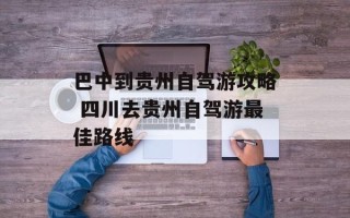 巴中到贵州自驾游攻略 四川去贵州自驾游最佳路线