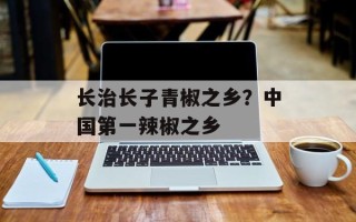 长治长子青椒之乡？中国第一辣椒之乡