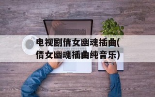 电视剧倩女幽魂插曲(倩女幽魂插曲纯音乐)