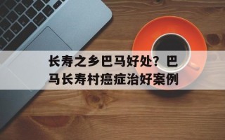 长寿之乡巴马好处？巴马长寿村癌症治好案例