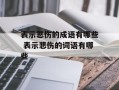 表示悲伤的成语有哪些 表示悲伤的词语有哪些