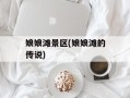 娘娘滩景区(娘娘滩的传说)