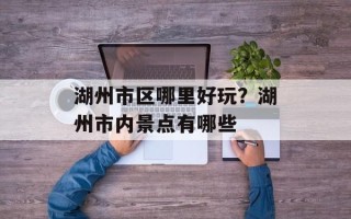 湖州市区哪里好玩？湖州市内景点有哪些