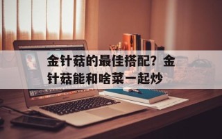 金针菇的最佳搭配？金针菇能和啥菜一起炒