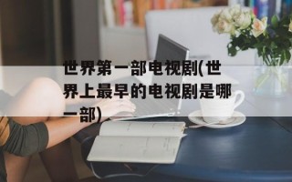 世界第一部电视剧(世界上最早的电视剧是哪一部)