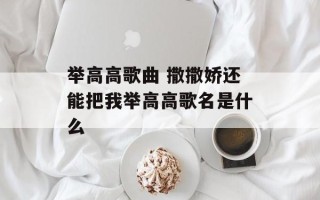 举高高歌曲 撒撒娇还能把我举高高歌名是什么