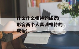 什么什么相待的成语(形容两个人真诚相待的成语)