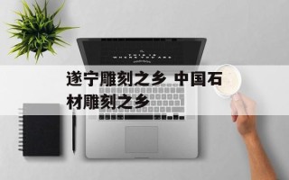 遂宁雕刻之乡 中国石材雕刻之乡