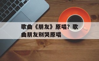 歌曲《朋友》原唱？歌曲朋友别哭原唱
