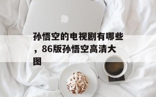 孙悟空的电视剧有哪些，86版孙悟空高清大图